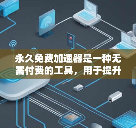 永久免费加速器是一种无需付费的工具，用于提升网页加载速度。以下是关于永久免费加速器的详细介绍
