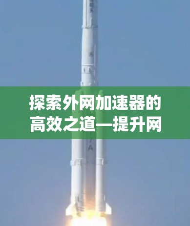 探索外网加速器的高效之道—提升网络访问速度的简单 yet 有效方法