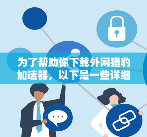 为了帮助你下载外网猎豹加速器，以下是一些详细的步骤和建议，帮助你更好地进行下载和安装