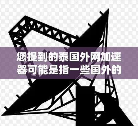 您提到的泰国外网加速器可能是指一些国外的网络加速服务或工具，具体的服务可能会有所不同。以下是一些建议，帮助您找到合适的网络加速工具
