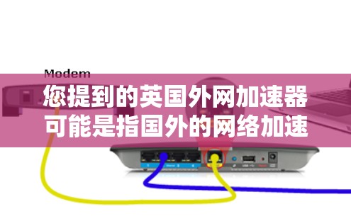 您提到的英国外网加速器可能是指国外的网络加速器软件。如果您需要下载国外的网络加速器，可以参考以下几种常见的加速软件