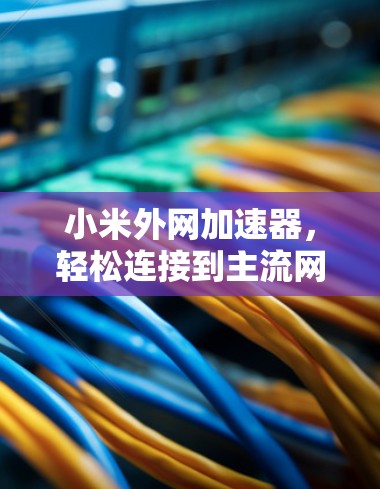 小米外网加速器，轻松连接到主流网络的快捷方式