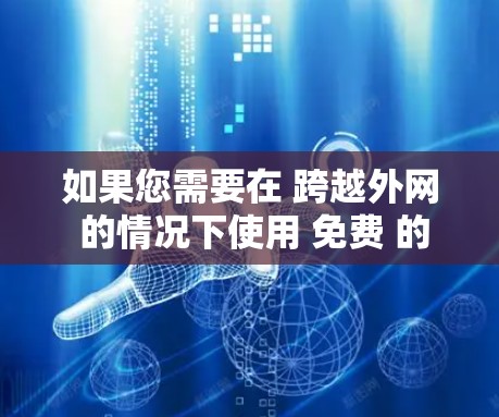 如果您需要在 跨越外网 的情况下使用 免费 的加速器或工具，以下是一些推荐的选项和方法，帮助您提升网络速度