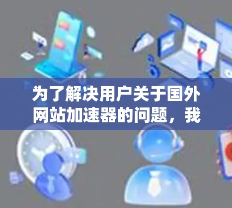 为了解决用户关于国外网站加速器的问题，我们可以系统地分析和推荐不同的加速工具，以帮助用户提升访问速度和用户体验。以下是一个详细的指南，涵盖各个关键点和推荐的工具