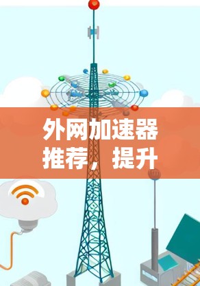 外网加速器推荐，提升网络速度的实用指南