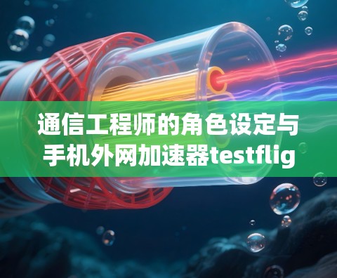 通信工程师的角色设定与手机外网加速器testflight的实践