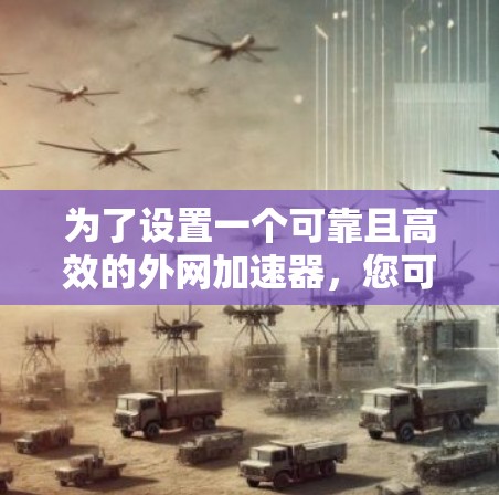 为了设置一个可靠且高效的外网加速器，您可以按照以下步骤进行操作