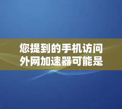 您提到的手机访问外网加速器可能是指在使用手机访问外部互联网时，为了提升速度，而使用的一种加速工具或服务。这种加速器通常通过缓存技术、缓结点或网络缓存来减少网络请求的延迟，从而提高使用体验