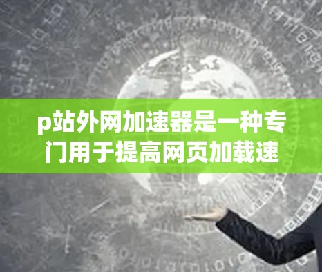 p站外网加速器是一种专门用于提高网页加载速度的工具。它通过优化网页结构、减少缓存占用和加速网站解析速度来提升用户体验。以下是对p站外网加速器的详细介绍
