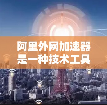 阿里外网加速器是一种技术工具，通常用于优化网站的加载速度和减少延迟。它通过使用先进的网络技术和算法，帮助用户提升网站的访问体验，并减少网络资源的消耗