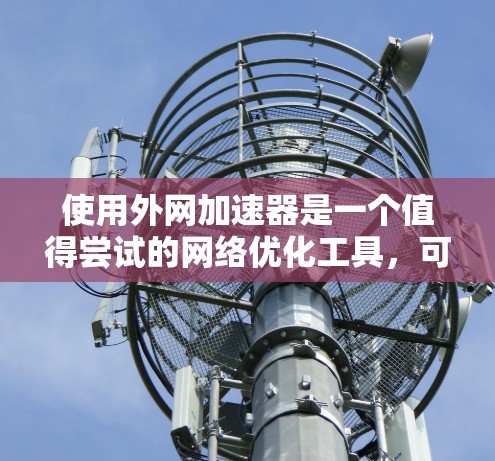使用外网加速器是一个值得尝试的网络优化工具，可以帮助你提升网络速度并减少延迟。以下是详细的步骤和注意事项