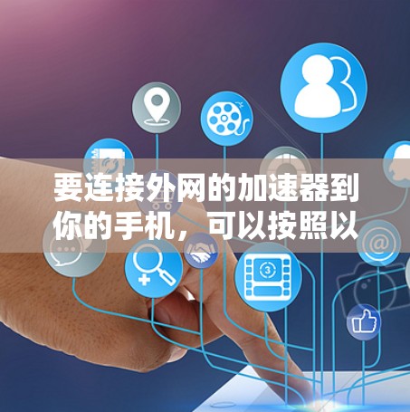 要连接外网的加速器到你的手机，可以按照以下步骤进行
