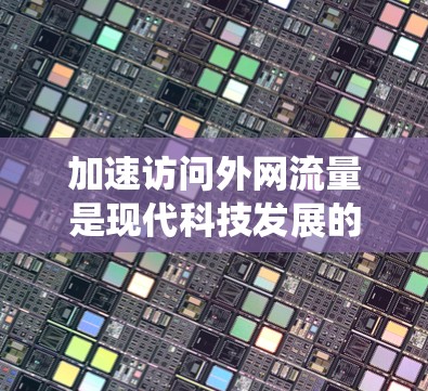 加速访问外网流量是现代科技发展的重要成果，以下是系统性的步骤和建议，帮助您高效地使用加速工具