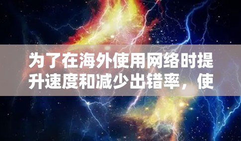 为了在海外使用网络时提升速度和减少出错率，使用海外外网加速器是一个有效的选择。以下是一些详细的步骤和建议，帮助您更好地使用海外外网加速器
