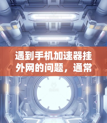 遇到手机加速器挂外网的问题，通常需要从多个方面进行检查。以下是详细的解决步骤