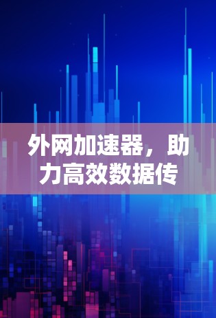 外网加速器，助力高效数据传输，提升用户体验