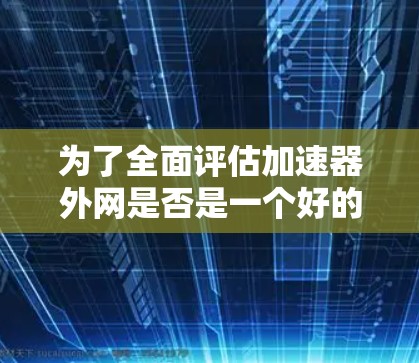 为了全面评估加速器外网是否是一个好的网络加速服务，以下是详细的分析步骤