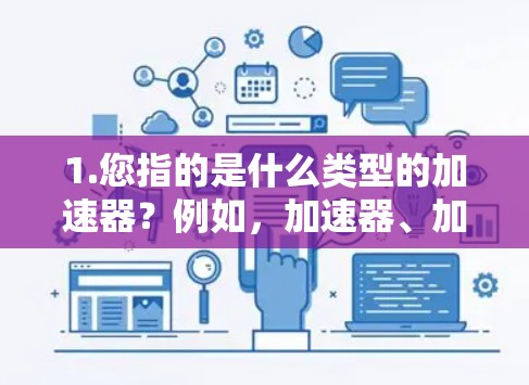 1.您指的是什么类型的加速器？例如，加速器、加速器技术、加速器工具、加速器软件等）