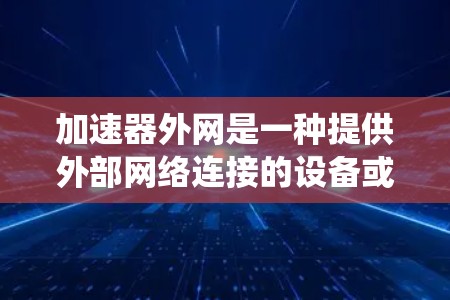 加速器外网是一种提供外部网络连接的设备或系统，通常用于连接到外部网络。以下是一些有关加速器外网的详细信息
