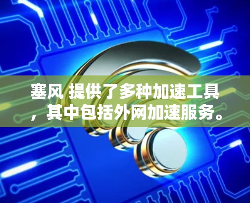 塞风 提供了多种加速工具，其中包括外网加速服务。如果你正在寻找一种快速去外网下载资源的方式，塞风 可以帮助你。以下是塞风 提供的外网加速工具和使用方法