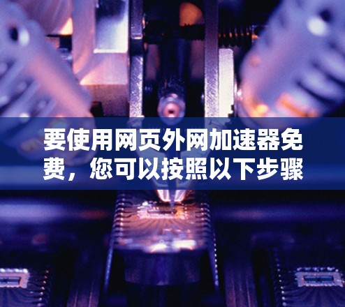 要使用网页外网加速器免费，您可以按照以下步骤进行