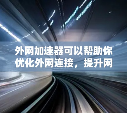 外网加速器可以帮助你优化外网连接，提升网络速度。以下是一些实用的外网加速器推荐，帮助你在提升速度的同时，减少广告和延迟