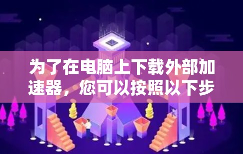 为了在电脑上下载外部加速器，您可以按照以下步骤进行操作