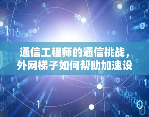通信工程师的通信挑战，外网梯子如何帮助加速设备连接