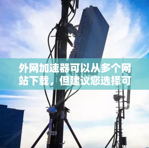 外网加速器可以从多个网站下载，但建议您选择可靠的加速工具，以确保安全和效果。以下是一些常见的推荐网站和工具