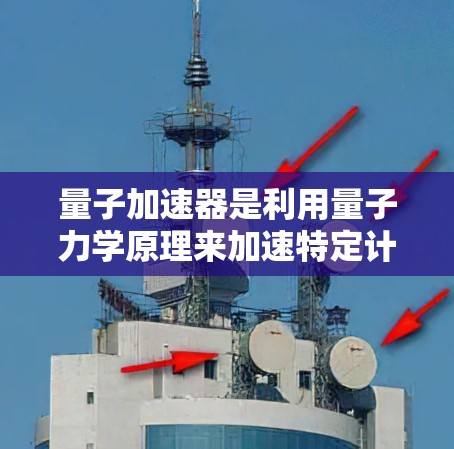 量子加速器是利用量子力学原理来加速特定计算任务的技术，结合量子计算和物理加速设备，实现对某些任务的高效解决。以下是关于量子加速器的详细解释