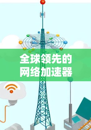 全球领先的网络加速器，助力远程办公与远程学习的高效解决方案