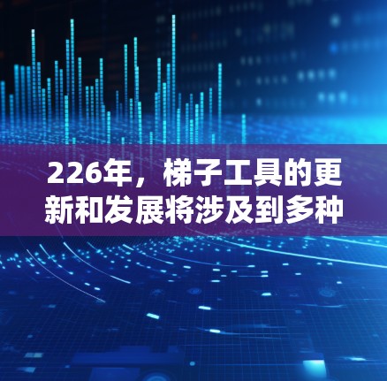 226年，梯子工具的更新和发展将涉及到多种创新，以适应现代建筑、物流和工业环境的需求。以下是226年梯子工具的可能发展方向和特点