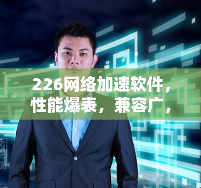 226网络加速软件，性能爆表，兼容广，安全可靠，让网络加速更高效！