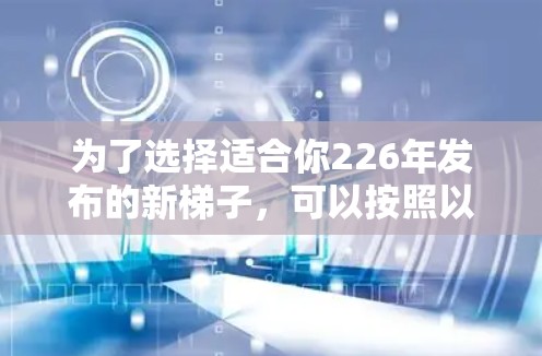 为了选择适合你226年发布的新梯子，可以按照以下步骤进行