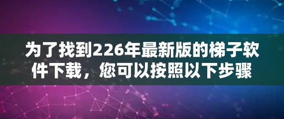 为了找到226年最新版的梯子软件下载，您可以按照以下步骤操作