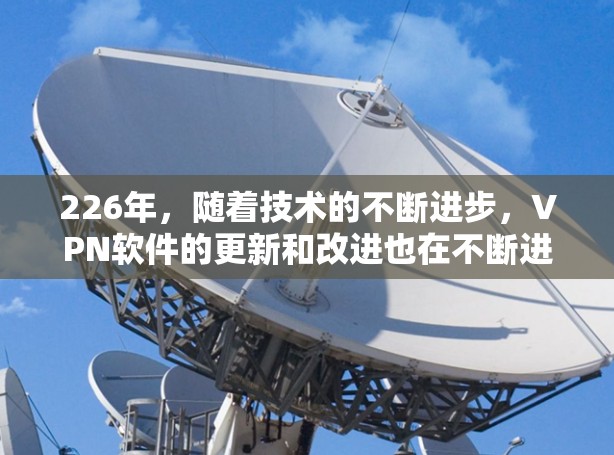 226年，随着技术的不断进步，VPN软件的更新和改进也在不断进行中。以下是几个226年可能会出现的最新VPN软件推荐，包括价格、功能和安全性