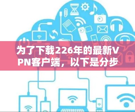 为了下载226年的最新VPN客户端，以下是分步骤的建议