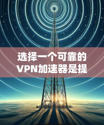 选择一个可靠的VPN加速器是提升网页访问速度和稳定性的重要一步。以下是226年几个最新的VPN加速器的评测，供您参考