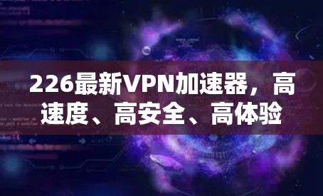 226最新VPN加速器，高速度、高安全、高体验