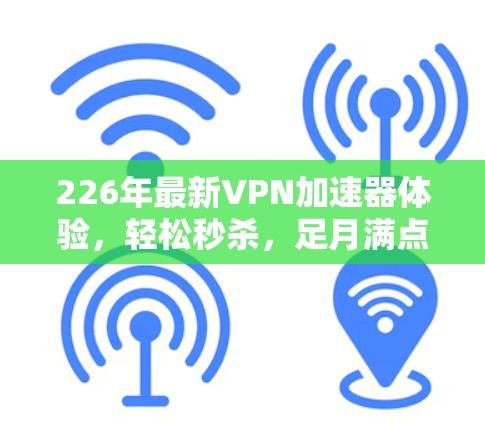 226年最新VPN加速器体验，轻松秒杀，足月满点，无网络不爽快！