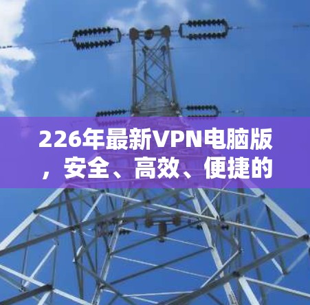 226年最新VPN电脑版，安全、高效、便捷的网络安全解决方案