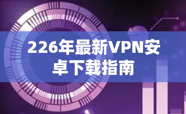 226年最新VPN安卓下载指南