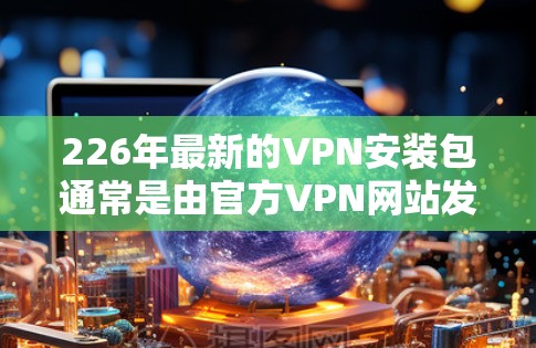 226年最新的VPN安装包通常是由官方VPN网站发布的，如 226 VPN 官方网站。这类安装包通常包含以下内容