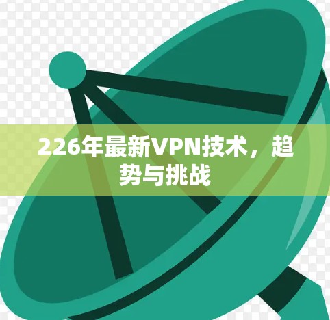 226年最新VPN技术，趋势与挑战