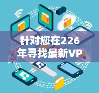 针对您在226年寻找最新VPNMac版本的请求，以下是几个推荐的软件及其特点