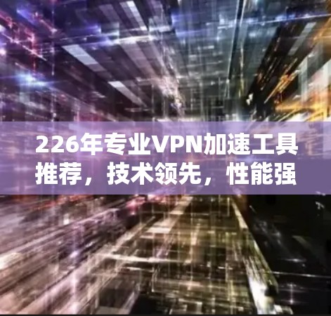 226年专业VPN加速工具推荐，技术领先，性能强劲，轻松应对挑战