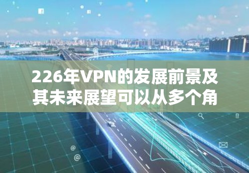 226年VPN的发展前景及其未来展望可以从多个角度进行分析