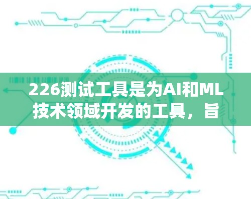 226测试工具是为AI和ML技术领域开发的工具，旨在评估226年AI和ML的发展趋势和未来的系统表现。这些工具帮助开发者和开发者团队提前准备应对226年的挑战和机遇。以下是该主题的详细分析