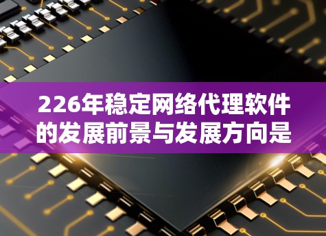 226年稳定网络代理软件的发展前景与发展方向是一个复杂而重要的议题。以下是对这一问题的分步说明