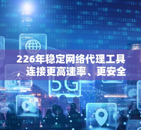 226年稳定网络代理工具，连接更高速率、更安全的网络
